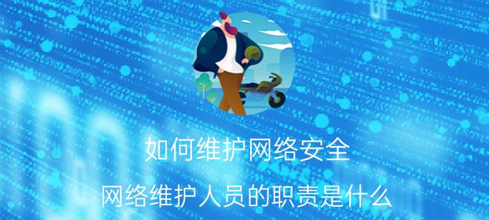 如何维护网络安全 网络维护人员的职责是什么？具体怎么做？